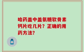 哈药盖中盖氨糖软骨素钙片吃几片？正确的用药方法？