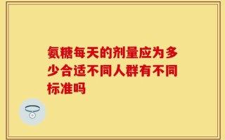 氨糖每天的剂量应为多少合适不同人群有不同标准吗