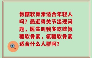 氨糖软骨素适合年轻人吗？最近骨关节出现问题，医生叫我多吃些氨糖软骨素，氨糖软骨素适合什么人群阿？