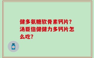 健多氨糖软骨素钙片？汤臣倍健健力多钙片怎么吃？