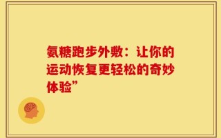 氨糖跑步外敷：让你的运动恢复更轻松的奇妙体验”