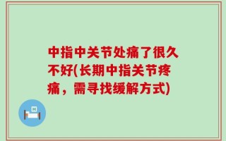中指中关节处痛了很久不好(长期中指关节疼痛，需寻找缓解方式)