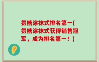 氨糖涂抹式排名第一(氨糖涂抹式获得销售冠军，成为排名第一！)