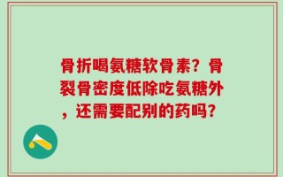 骨折喝氨糖软骨素？骨裂骨密度低除吃氨糖外，还需要配别的药吗？