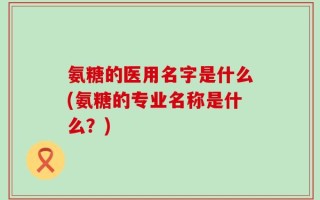 氨糖的医用名字是什么(氨糖的专业名称是什么？)