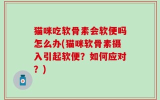 猫咪吃软骨素会软便吗怎么办(猫咪软骨素摄入引起软便？如何应对？)