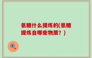 氨糖什么提炼的(氨糖提炼自哪些物质？)