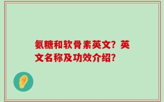 氨糖和软骨素英文？英文名称及功效介绍？