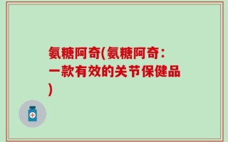氨糖阿奇(氨糖阿奇：一款有效的关节保健品)