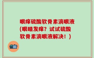 眼痒硫酸软骨素滴眼液(眼睛发痒？试试硫酸软骨素滴眼液解决！)
