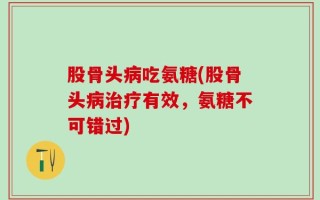 股骨头病吃氨糖(股骨头病治疗有效，氨糖不可错过)