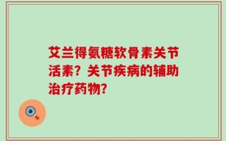 艾兰得氨糖软骨素关节活素？关节疾病的辅助治疗药物？