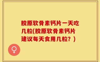 胶原软骨素钙片一天吃几粒(胶原软骨素钙片建议每天食用几粒？)