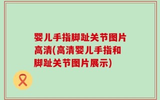 婴儿手指脚趾关节图片高清(高清婴儿手指和脚趾关节图片展示)