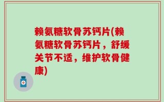 赖氨糖软骨苏钙片(赖氨糖软骨苏钙片，舒缓关节不适，维护软骨健康)