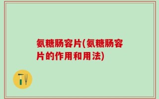 氨糖肠容片(氨糖肠容片的作用和用法)