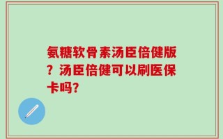 氨糖软骨素汤臣倍健版？汤臣倍健可以刷医保卡吗？
