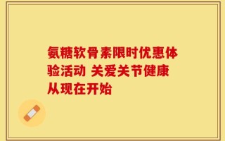 氨糖软骨素限时优惠体验活动 关爱关节健康从现在开始