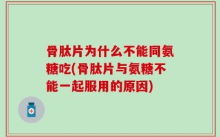 骨肽片为什么不能同氨糖吃(骨肽片与氨糖不能一起服用的原因)
