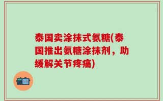 泰国卖涂抹式氨糖(泰国推出氨糖涂抹剂，助缓解关节疼痛)