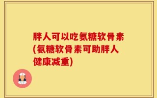 胖人可以吃氨糖软骨素(氨糖软骨素可助胖人健康减重)