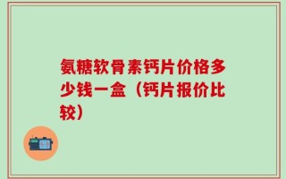 氨糖软骨素钙片价格多少钱一盒（钙片报价比较）