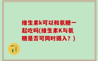 维生素k可以和氨糖一起吃吗(维生素K与氨糖是否可同时摄入？)