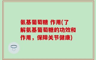 氨基葡萄糖 作用(了解氨基葡萄糖的功效和作用，保障关节健康)