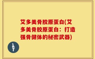 艾多美骨胶原蛋白(艾多美骨胶原蛋白：打造强骨健体的秘密武器)