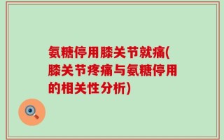 氨糖停用膝关节就痛(膝关节疼痛与氨糖停用的相关性分析)
