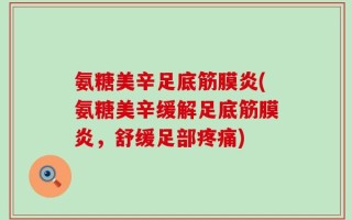 氨糖美辛足底筋膜炎(氨糖美辛缓解足底筋膜炎，舒缓足部疼痛)