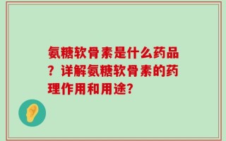 氨糖软骨素是什么药品？详解氨糖软骨素的药理作用和用途？