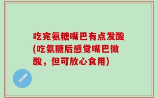 吃完氨糖嘴巴有点发酸(吃氨糖后感觉嘴巴微酸，但可放心食用)