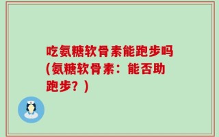 吃氨糖软骨素能跑步吗(氨糖软骨素：能否助跑步？)