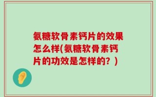 氨糖软骨素钙片的效果怎么样(氨糖软骨素钙片的功效是怎样的？)