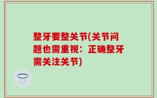 整牙要整关节(关节问题也需重视：正确整牙需关注关节)