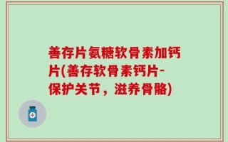 善存片氨糖软骨素加钙片(善存软骨素钙片-保护关节，滋养骨骼)