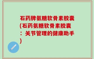 石药牌氨糖软骨素胶囊(石药氨糖软骨素胶囊：关节管理的健康助手)