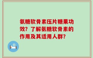 氨糖软骨素压片糖果功效？了解氨糖软骨素的作用及其适用人群？