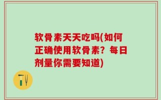 软骨素天天吃吗(如何正确使用软骨素？每日剂量你需要知道)