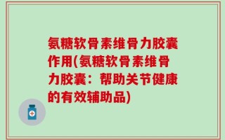 氨糖软骨素维骨力胶囊作用(氨糖软骨素维骨力胶囊：帮助关节健康的有效辅助品)