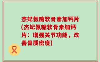 杰妃氨糖软骨素加钙片(杰妃氨糖软骨素加钙片：增强关节功能，改善骨质密度)