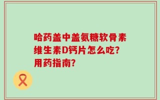 哈药盖中盖氨糖软骨素维生素D钙片怎么吃？用药指南？