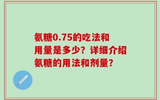 氨糖0.75的吃法和用量是多少？详细介绍氨糖的用法和剂量？