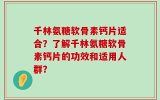 千林氨糖软骨素钙片适合？了解千林氨糖软骨素钙片的功效和适用人群？