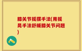 膝关节摇摆手法(用摇晃手法舒缓膝关节问题)