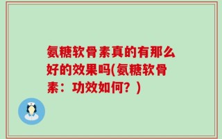 氨糖软骨素真的有那么好的效果吗(氨糖软骨素：功效如何？)