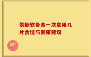氨糖软骨素一次食用几片合适与健康建议