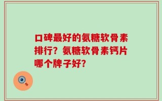 口碑最好的氨糖软骨素排行？氨糖软骨素钙片哪个牌子好？