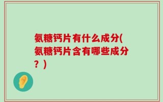 氨糖钙片有什么成分(氨糖钙片含有哪些成分？)